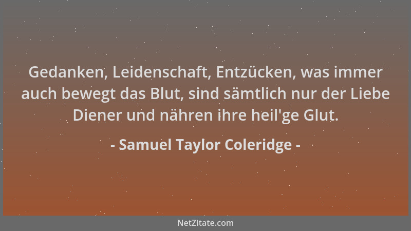 Samuel Taylor Coleridge - Gedanken, Leidenschaft, Entzücken, was immer auch bewegt das Blut, sind sämtlich nur der Liebe Di...