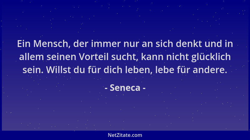 Seneca - Ein Mensch, der immer nur an sich denkt und in allem seinen Vorteil sucht, kann nicht glücklich sein. Willst du fü...