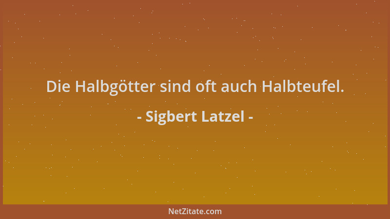 Sigbert Latzel - Die Halbgötter sind oft auch Halbteufel....