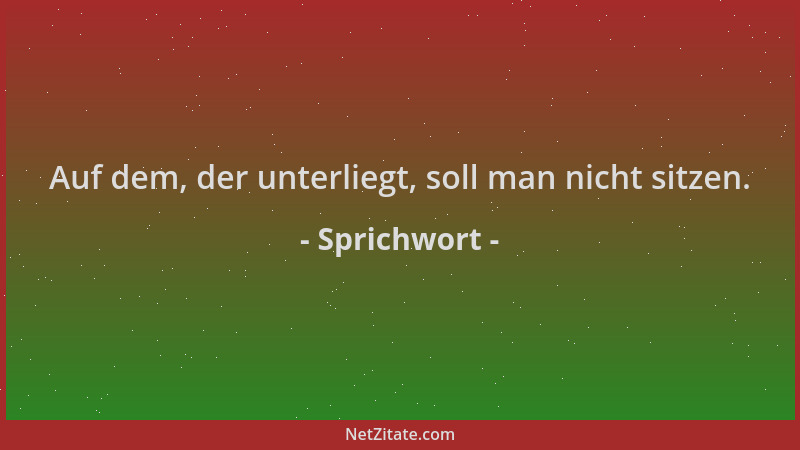 Sprichwort - Auf dem, der unterliegt, soll man nicht sitzen....