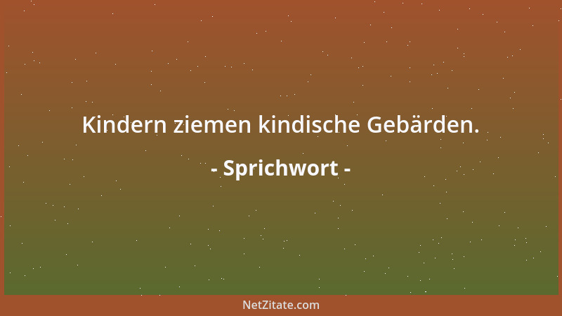 Sprichwort - Kindern ziemen kindische Gebärden....