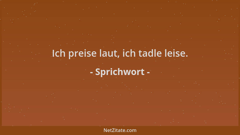 Sprichwort - Ich preise laut, ich tadle leise....