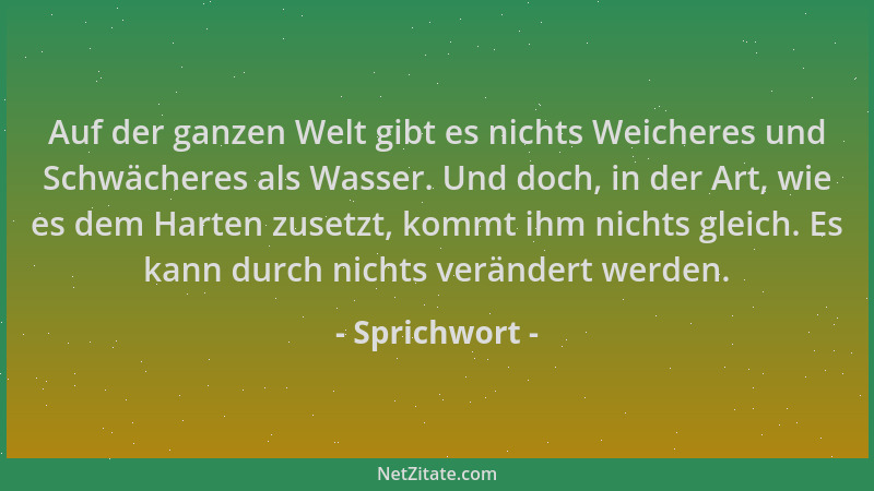 Sprichwort - Auf der ganzen Welt gibt es nichts Weicheres und Schwächeres als Wasser. Und doch, in der Art, wie es dem Hart...