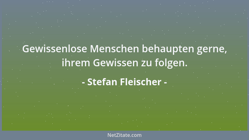 Stefan Fleischer - Gewissenlose Menschen behaupten gerne, ihrem Gewissen zu folgen....