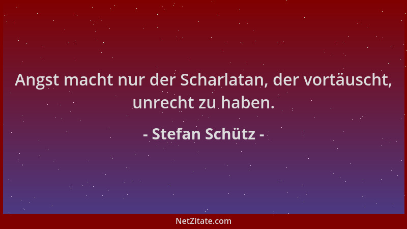 Stefan Schütz - Angst macht nur der Scharlatan, der vortäuscht, unrecht zu haben....