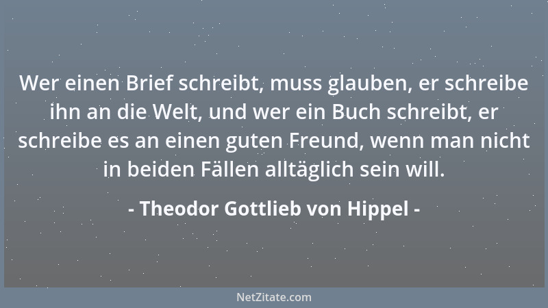 Theodor Gottlieb von Hippel - Wer einen Brief schreibt, muss glauben, er schreibe ihn an die Welt, und wer ein Buch schreib...