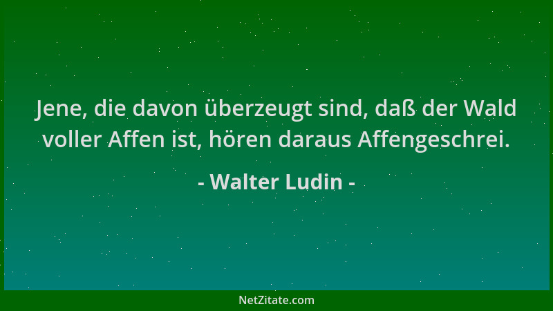 Walter Ludin - Jene, die davon überzeugt sind, daß der Wald voller Affen ist, hören daraus Affengeschrei....