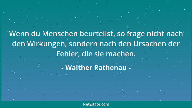 Walther Rathenau - Wenn du Menschen beurteilst, so frage nicht nach den Wirkungen, sondern nach den Ursachen der Fehler, di...