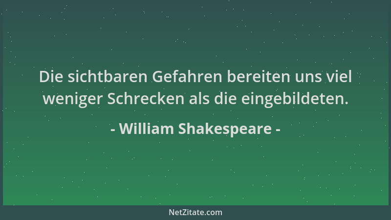 William Shakespeare - Die sichtbaren Gefahren bereiten uns viel weniger Schrecken als die eingebildeten....