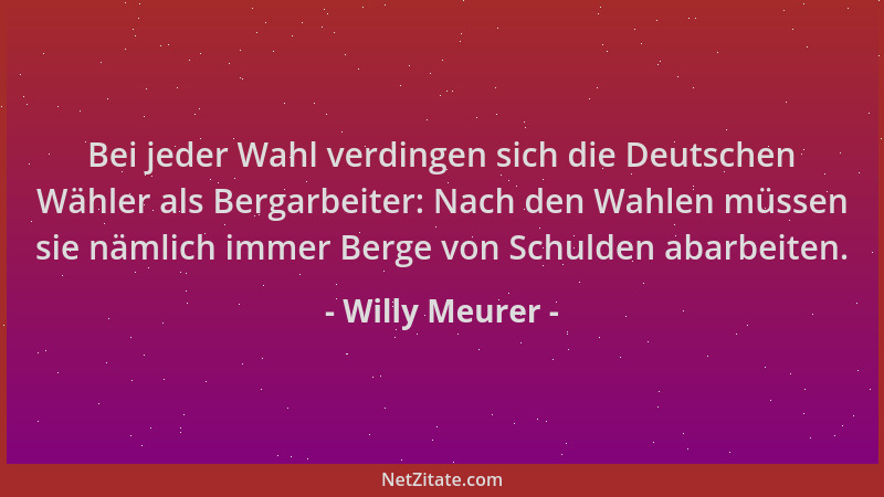 Willy Meurer - Bei jeder Wahl verdingen sich die Deutschen Wähler als Bergarbeiter: Nach den Wahlen müssen sie nämlich imme...