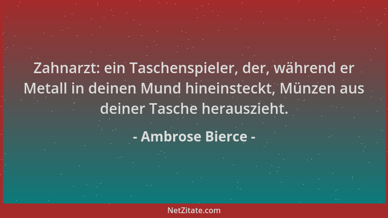 Ambrose Bierce - Zahnarzt: ein Taschenspieler, der, während er Metall in deinen Mund hineinsteckt, Münzen aus deiner Tasche...