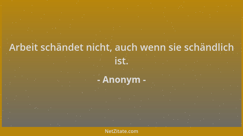 Anonym - Arbeit schändet nicht, auch wenn sie schändlich ist....