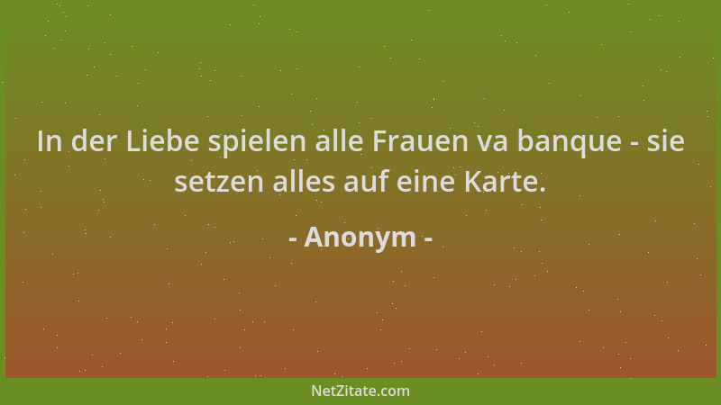 Anonym - In der Liebe spielen alle Frauen va banque - sie setzen alles auf eine Karte....