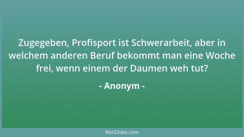 Anonym - Zugegeben, Profisport ist Schwerarbeit, aber in welchem anderen Beruf bekommt man eine Woche frei, wenn einem der...