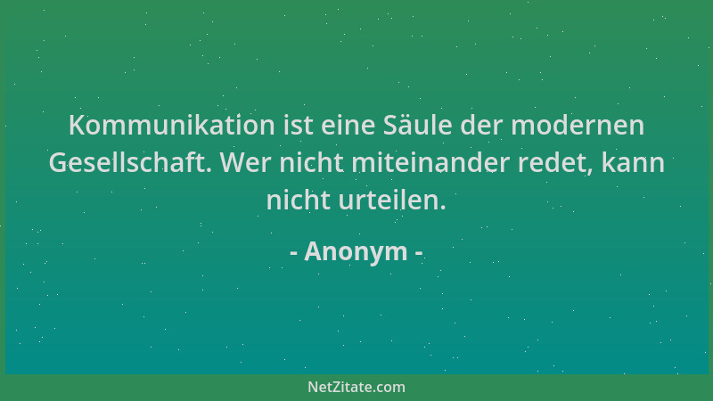 Anonym - Kommunikation ist eine Säule der modernen Gesellschaft. Wer nicht miteinander redet, kann nicht urteilen....