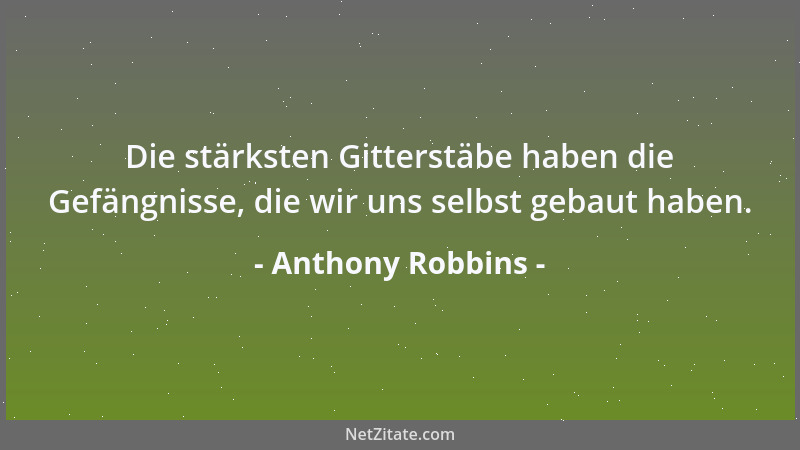 Anthony Robbins - Die stärksten Gitterstäbe haben die Gefängnisse, die wir uns selbst gebaut haben....