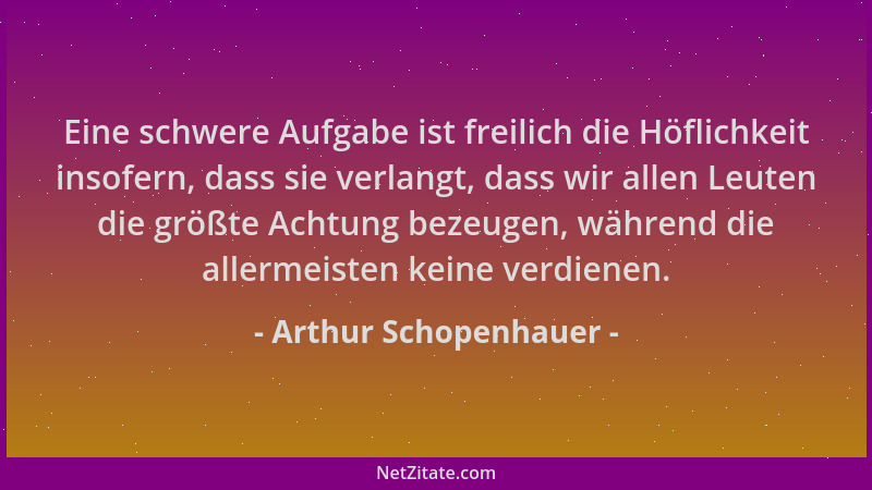 Arthur Schopenhauer - Eine schwere Aufgabe ist freilich die Höflichkeit insofern, dass sie verlangt, dass wir allen Leuten...