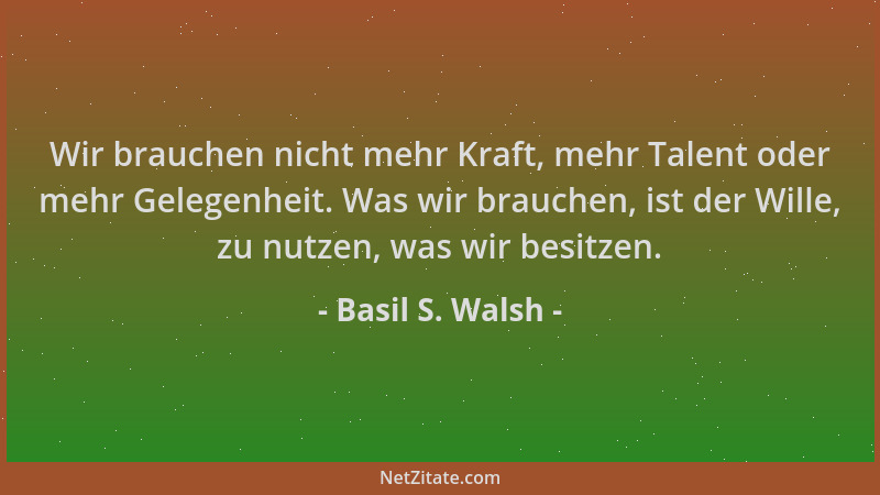 Basil S. Walsh - Wir brauchen nicht mehr Kraft, mehr Talent oder mehr Gelegenheit. Was wir brauchen, ist der Wille, zu nutz...