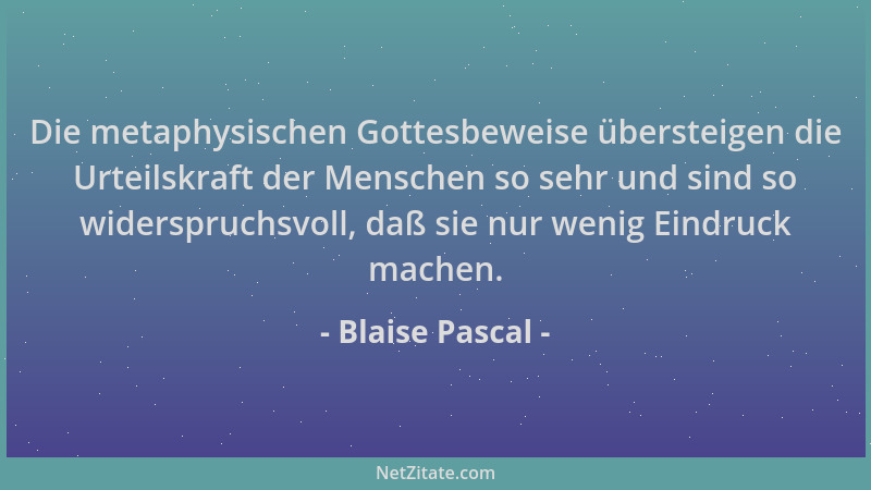 Blaise Pascal - Die metaphysischen Gottesbeweise übersteigen die Urteilskraft der Menschen so sehr und sind so widerspruchs...