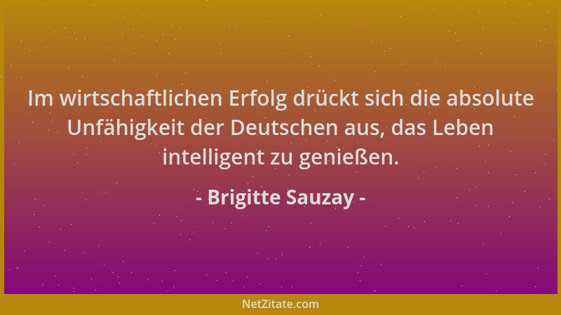 Brigitte Sauzay - Im wirtschaftlichen Erfolg drückt sich die absolute Unfähigkeit der Deutschen aus, das Leben intelligent...