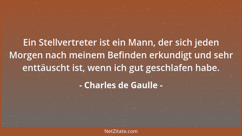 Charles de Gaulle - Ein Stellvertreter ist ein Mann, der sich jeden Morgen nach meinem Befinden erkundigt und sehr enttäusc...