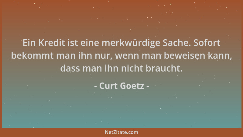 Curt Goetz - Ein Kredit ist eine merkwürdige Sache. Sofort bekommt man ihn nur, wenn man beweisen kann, dass man ihn nicht...