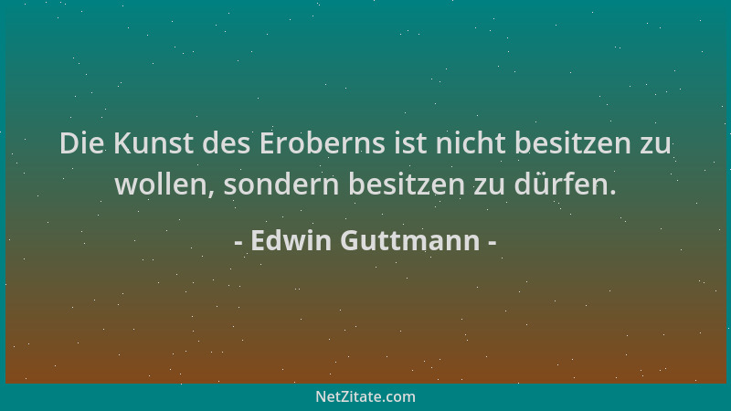 Edwin Guttmann - Die Kunst des Eroberns ist nicht besitzen zu wollen, sondern besitzen zu dürfen....