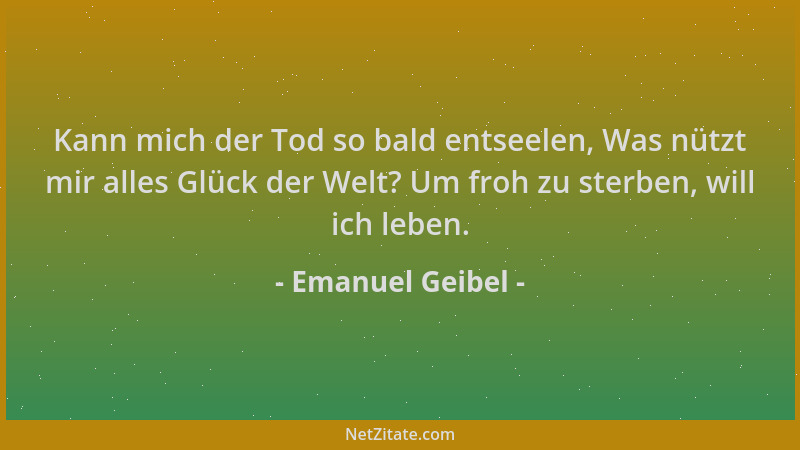 Emanuel Geibel - Kann mich der Tod so bald entseelen, Was nützt mir alles Glück der Welt? Um froh zu sterben, will ich lebe...