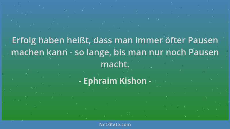 Ephraim Kishon - Erfolg haben heißt, dass man immer öfter Pausen machen kann - so lange, bis man nur noch Pausen macht....
