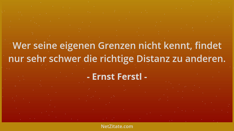 Ernst Ferstl - Wer seine eigenen Grenzen nicht kennt, findet nur sehr schwer die richtige Distanz zu anderen....