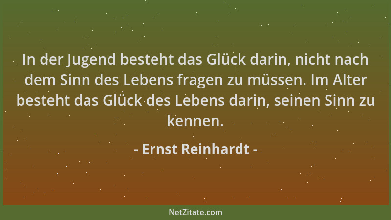 Ernst Reinhardt - In der Jugend besteht das Glück darin, nicht nach dem Sinn des Lebens fragen zu müssen. Im Alter besteht...