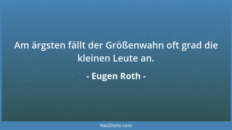 Eugen Roth - Am ärgsten fällt der Größenwahn oft grad die kleinen Leute an....
