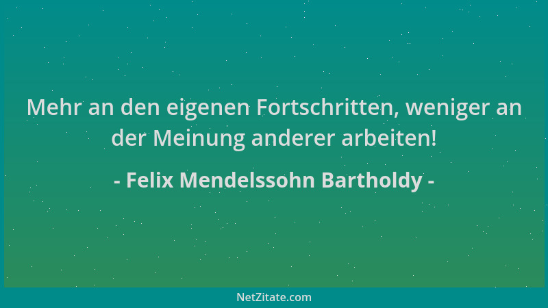 Felix Mendelssohn Bartholdy - Mehr an den eigenen Fortschritten, weniger an der Meinung anderer arbeiten!...