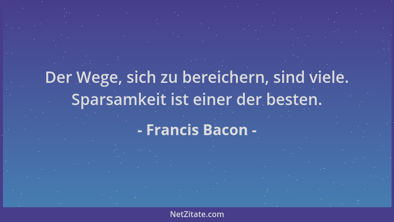 Francis Bacon - Der Wege, sich zu bereichern, sind viele. Sparsamkeit ist einer der besten....
