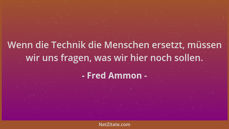 Fred Ammon - Wenn die Technik die Menschen ersetzt, müssen wir uns fragen, was wir hier noch sollen....