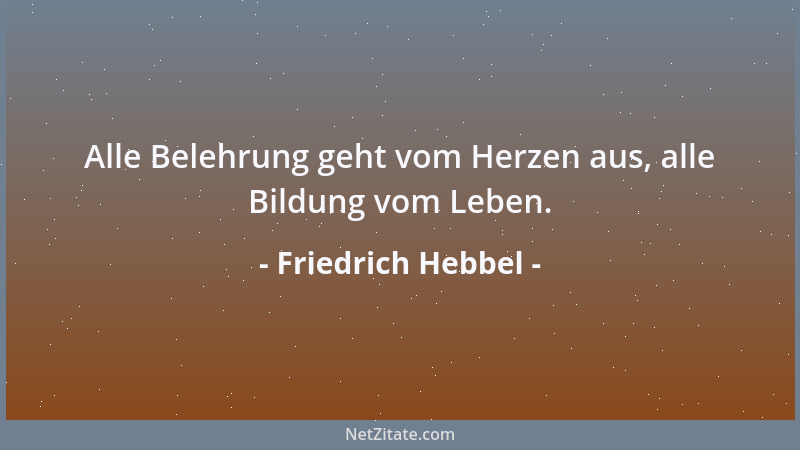 Friedrich Hebbel - Alle Belehrung geht vom Herzen aus, alle Bildung vom Leben....