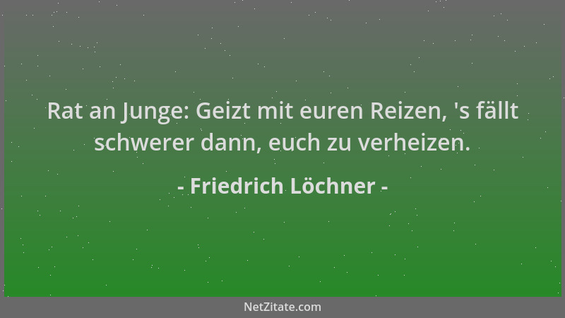 Friedrich Löchner - Rat an Junge: Geizt mit euren Reizen,  's fällt schwerer dann, euch zu verheizen....