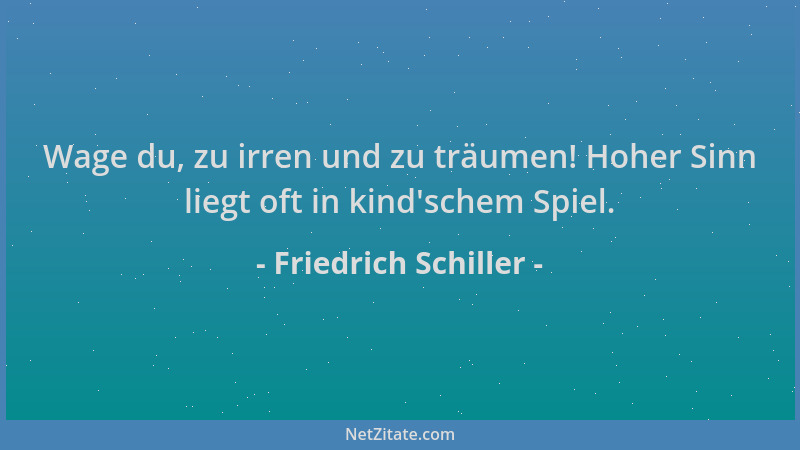 Friedrich Schiller - Wage du, zu irren und zu träumen! Hoher Sinn liegt oft in kind 'schem Spiel....