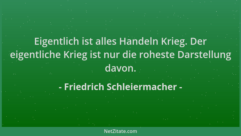 Friedrich Schleiermacher - Eigentlich ist alles Handeln Krieg. Der eigentliche Krieg ist nur die roheste Darstellung davon....