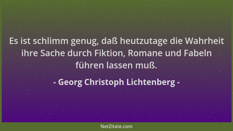 Georg Christoph Lichtenberg - Es ist schlimm genug, daß heutzutage die Wahrheit ihre Sache durch Fiktion, Romane und Fabeln...