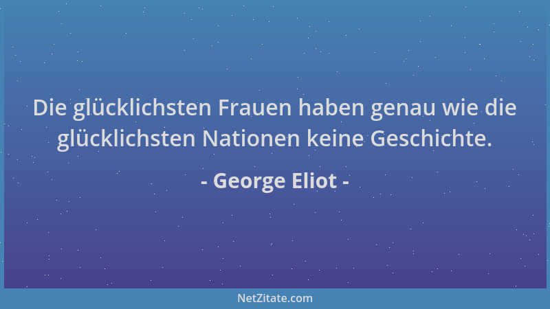 George Eliot - Die glücklichsten Frauen haben genau wie die glücklichsten Nationen keine Geschichte....