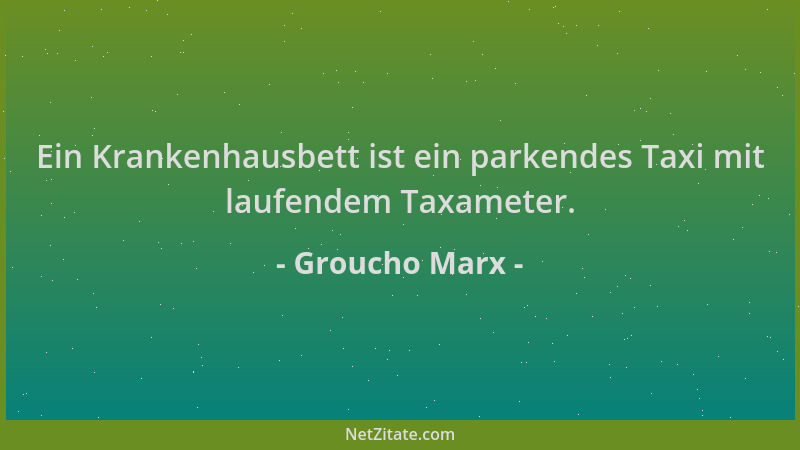 Groucho Marx - Ein Krankenhausbett ist ein parkendes Taxi mit laufendem Taxameter....