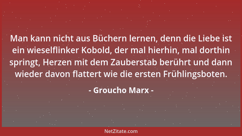 Groucho Marx - Man kann nicht aus Büchern lernen, denn die Liebe ist ein wieselflinker Kobold, der mal hierhin, mal dorthin...