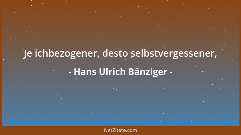 Hans Ulrich Bänziger - Je ichbezogener, desto selbstvergessener,...