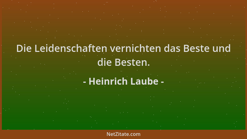 Heinrich Laube - Die Leidenschaften vernichten das Beste und die Besten....