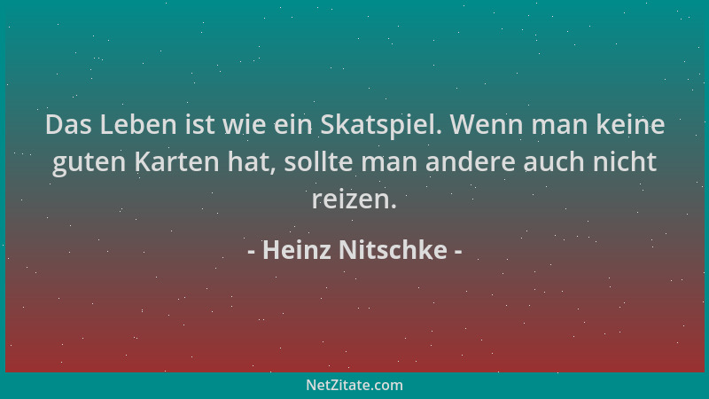 Heinz Nitschke - Das Leben ist wie ein Skatspiel. Wenn man keine guten Karten hat, sollte man andere auch nicht reizen....