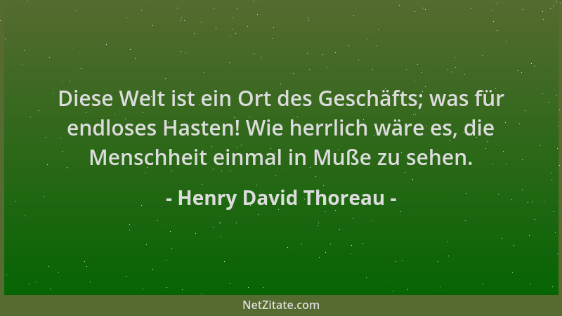 Henry David Thoreau - Diese Welt ist ein Ort des Geschäfts; was für endloses Hasten! Wie herrlich wäre es, die Menschheit e...