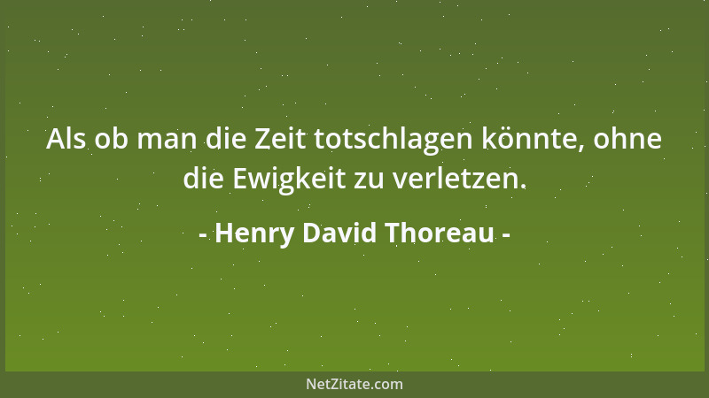 Henry David Thoreau - Als ob man die Zeit totschlagen könnte, ohne die Ewigkeit zu verletzen....