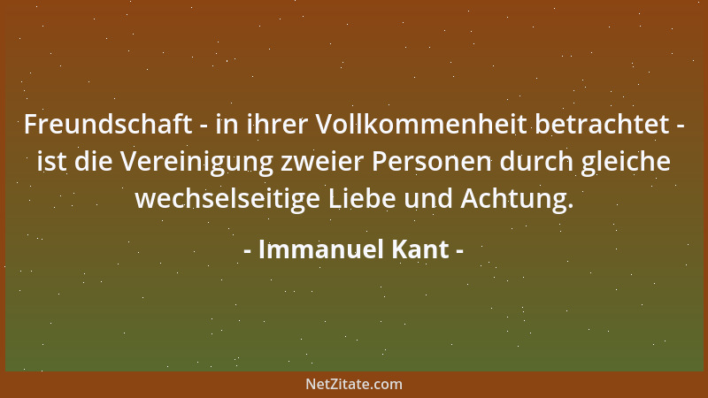 Immanuel Kant - Freundschaft - in ihrer Vollkommenheit betrachtet - ist die Vereinigung zweier Personen durch gleiche wechs...