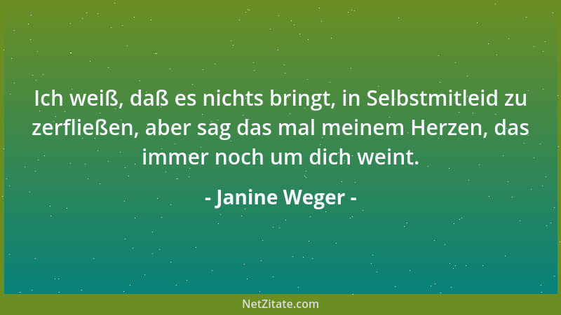 Janine Weger - Ich weiß, daß es nichts bringt, in Selbstmitleid zu zerfließen, aber sag das mal meinem Herzen, das immer no...